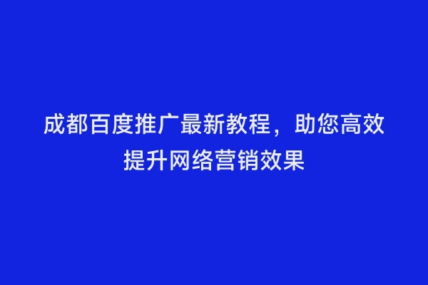 成都百度推广最新教程，助您高效提升网络营销效果