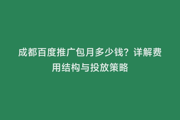 成都百度推广包月多少钱？详解费用结构与投放策略