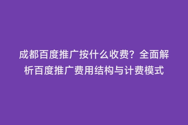 成都百度推广按什么收费？全面解析百度推广费用结构与计费模式