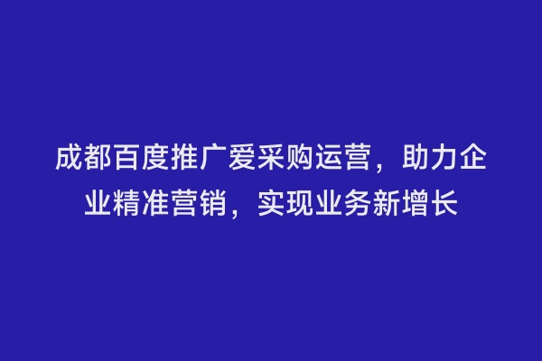 成都百度推广爱采购运营，助力企业精准营销，实现业务新增长