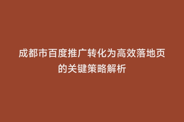 成都市百度推广转化为高效落地页的关键策略解析