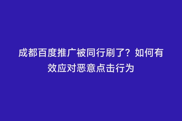 成都百度推广被同行刷了？如何有效应对恶意点击行为