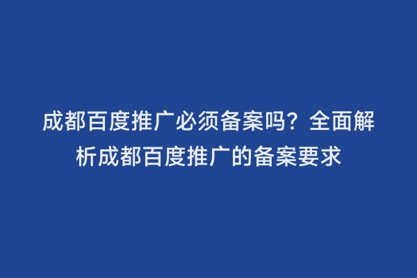 成都百度推广必须备案吗？全面解析成都百度推广的备案要求