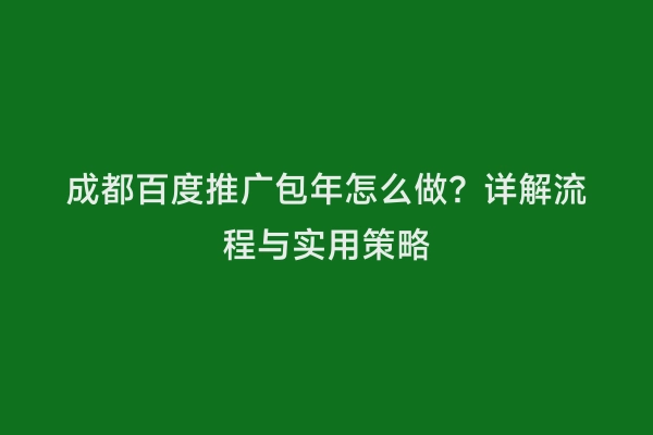 成都百度推广包年怎么做？详解流程与实用策略