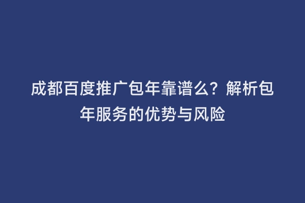 成都百度推广包年靠谱么？解析包年服务的优势与风险