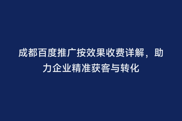 成都百度推广按效果收费详解，助力企业精准获客与转化