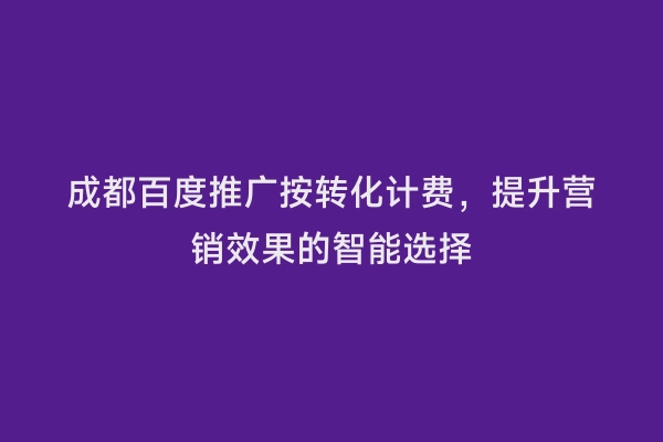 成都百度推广按转化计费，提升营销效果的智能选择