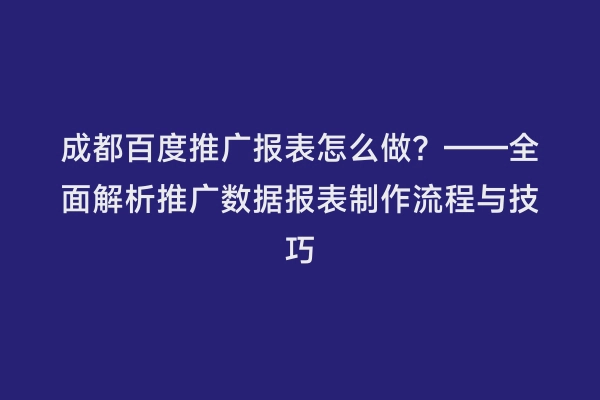 成都百度推广报表怎么做？——全面解析推广数据报表制作流程与技巧