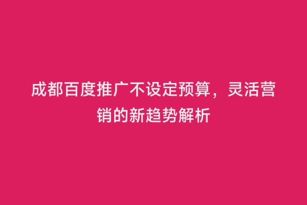 成都百度推广不设定预算，灵活营销的新趋势解析