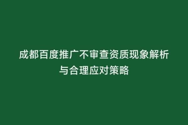 成都百度推广不审查资质现象解析与合理应对策略