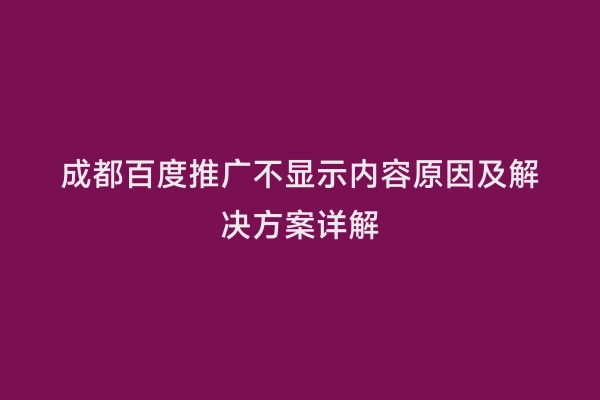 成都百度推广不显示内容原因及解决方案详解