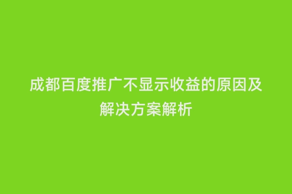 成都百度推广不显示收益的原因及解决方案解析