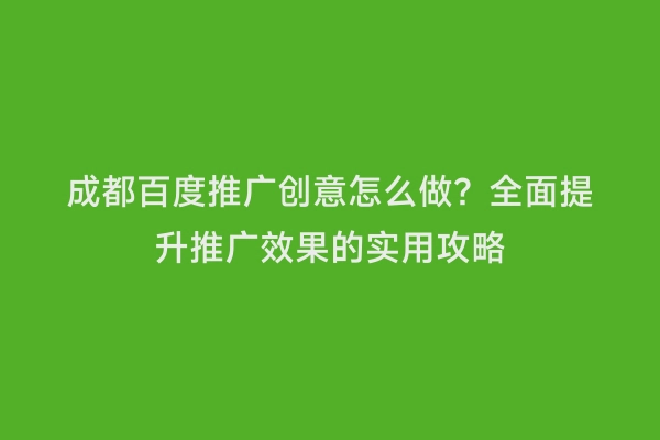 成都百度推广创意怎么做？全面提升推广效果的实用攻略