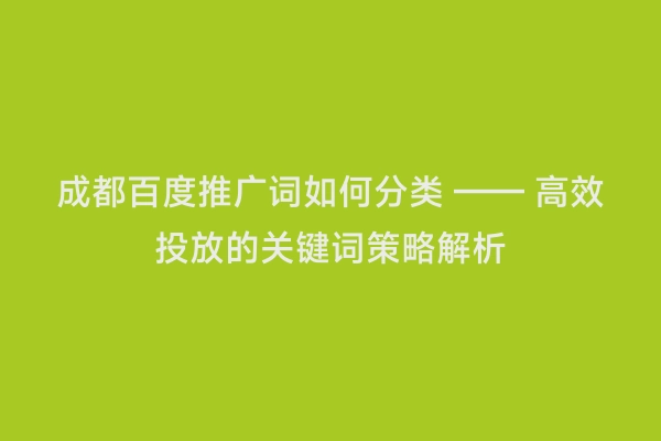 成都百度推广词如何分类 —— 高效投放的关键词策略解析