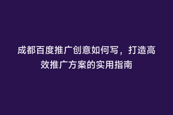 成都百度推广创意如何写，打造高效推广方案的实用指南