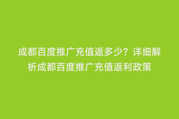 成都百度推广充值返多少？详细解析成都百度推广充值返利政策