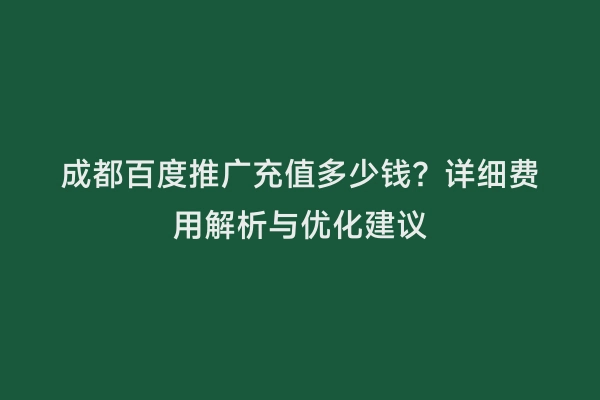 成都百度推广充值多少钱？详细费用解析与优化建议