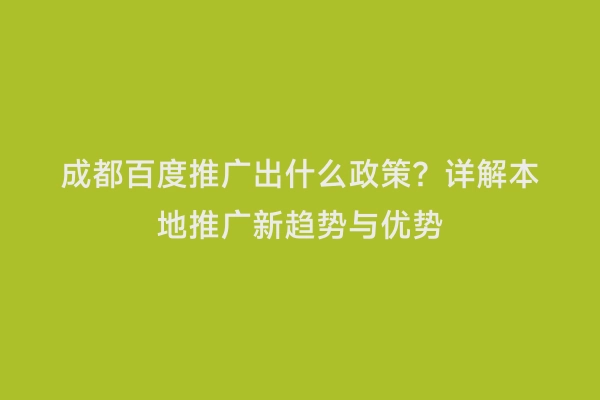 成都百度推广出什么政策？详解本地推广新趋势与优势