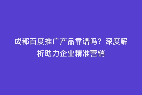 成都百度推广产品靠谱吗？深度解析助力企业精准营销