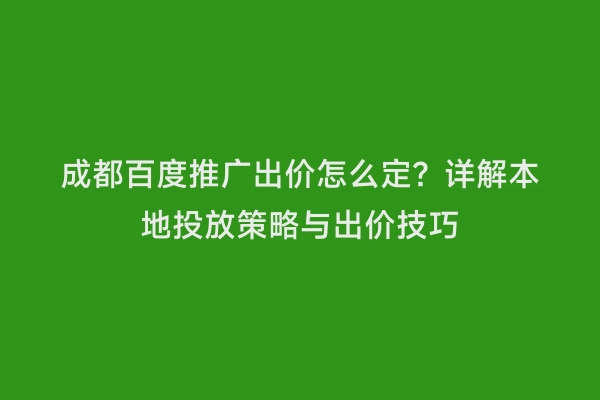 成都百度推广出价怎么定？详解本地投放策略与出价技巧