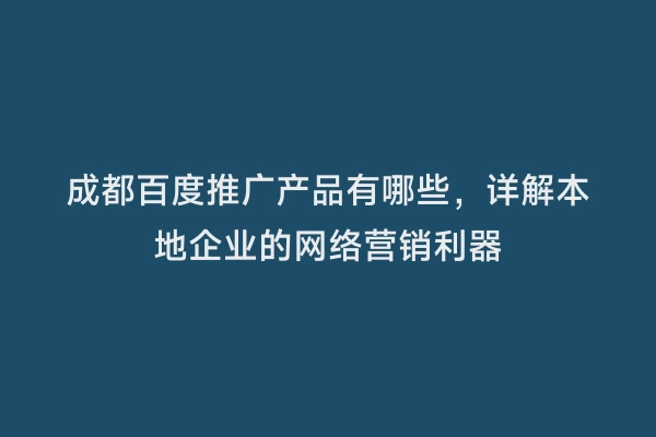 成都百度推广产品有哪些，详解本地企业的网络营销利器