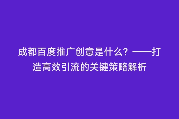 成都百度推广创意是什么？——打造高效引流的关键策略解析