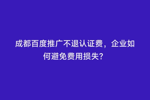 成都百度推广不退认证费，企业如何避免费用损失？