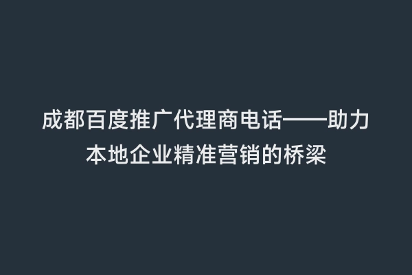 成都百度推广代理商电话——助力本地企业精准营销的桥梁