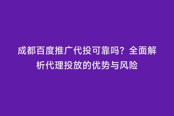 成都百度推广代投可靠吗？全面解析代理投放的优势与风险