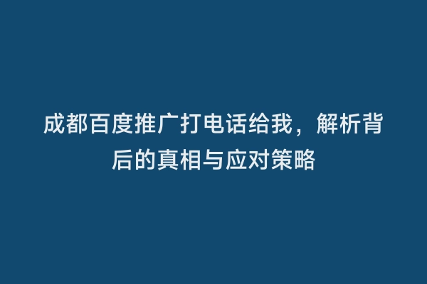 成都百度推广打电话给我，解析背后的真相与应对策略