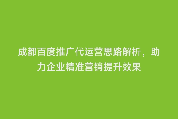 成都百度推广代运营思路解析，助力企业精准营销提升效果