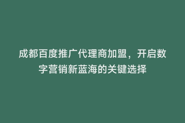 成都百度推广代理商加盟，开启数字营销新蓝海的关键选择