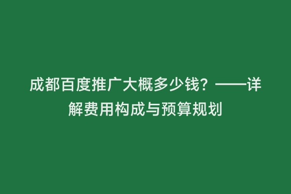 成都百度推广大概多少钱？——详解费用构成与预算规划