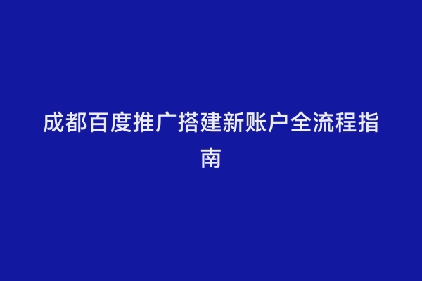 成都百度推广搭建新账户全流程指南
