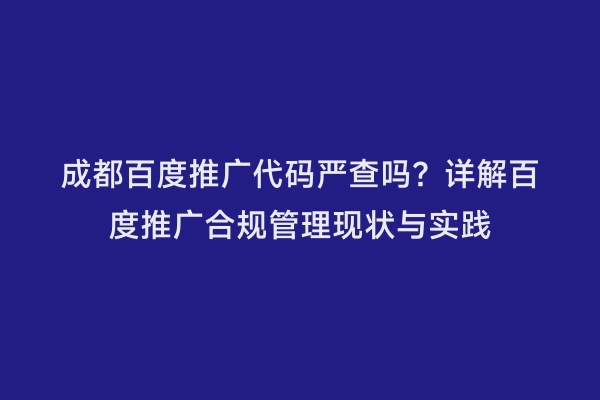成都百度推广代码严查吗？详解百度推广合规管理现状与实践