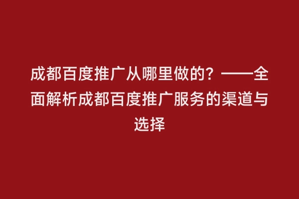 成都百度推广从哪里做的？——全面解析成都百度推广服务的渠道与选择
