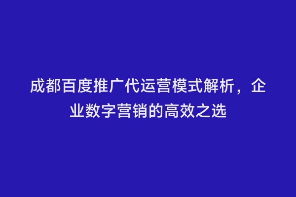 成都百度推广代运营模式解析，企业数字营销的高效之选