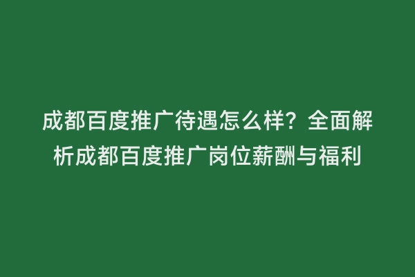 成都百度推广待遇怎么样？全面解析成都百度推广岗位薪酬与福利
