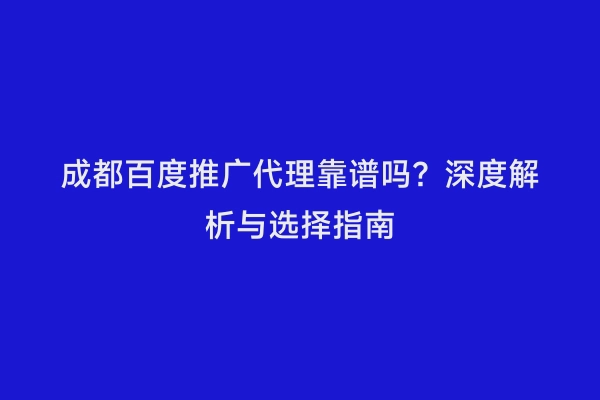 成都百度推广代理靠谱吗？深度解析与选择指南