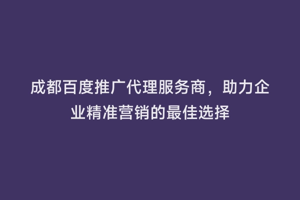 成都百度推广代理服务商，助力企业精准营销的最佳选择
