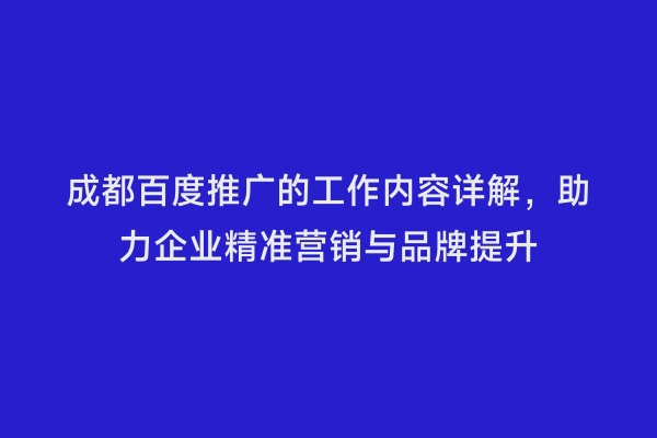 成都百度推广的工作内容详解，助力企业精准营销与品牌提升