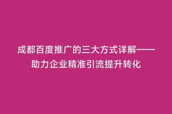成都百度推广的三大方式详解——助力企业精准引流提升转化