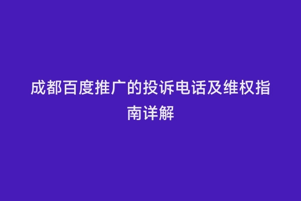成都百度推广的投诉电话及维权指南详解