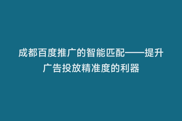 成都百度推广的智能匹配——提升广告投放精准度的利器