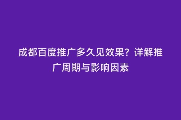 成都百度推广多久见效果？详解推广周期与影响因素