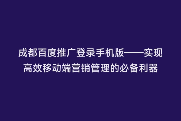 成都百度推广登录手机版——实现高效移动端营销管理的必备利器