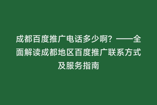 成都百度推广电话多少啊？——全面解读成都地区百度推广联系方式及服务指南