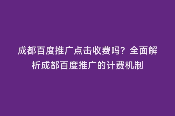 成都百度推广点击收费吗？全面解析成都百度推广的计费机制