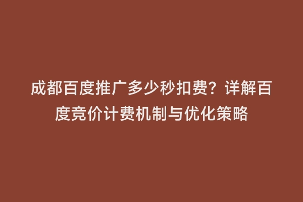成都百度推广多少秒扣费？详解百度竞价计费机制与优化策略