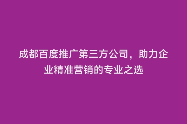 成都百度推广第三方公司，助力企业精准营销的专业之选